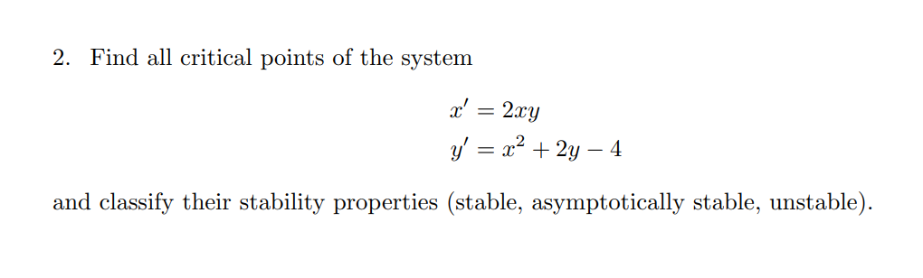 2. Find all critical points of the system
= 2xy
y' = x² + 2y - 4
and classify their stability properties (stable, asymptotically stable, unstable).