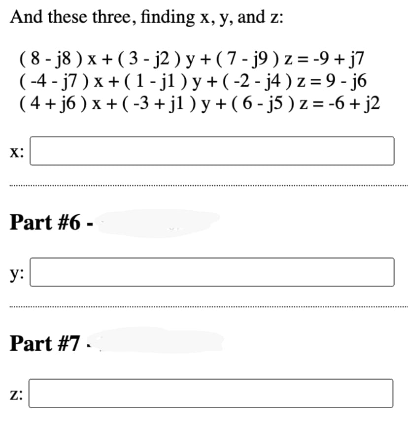 And these three, finding x, y, and z:
(8-j8) x + (3-j2 ) y + (7 - j9 ) z = -9 + j7
(-4-j7 ) x + (1 - j1 ) y + (-2 - j4) z = 9 - j6
( 4 + j6 ) x + ( -3 + j1 ) y + ( 6 - j5 ) z = -6 + j2
X:
Part #6 -
y:
Part #7.
Z: