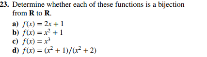 23. Determine whether each of these functions is a bijection
from R to R.
a) f(x) = 2x + 1
b) f(x) = x² + 1
c) f(x) = x³
d) f(x) = (x²+1)/(x²+2)