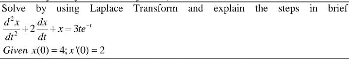 Solve by using Laplace Transform and explain the steps in brief
dx
dx
+2 +x = 3te
dr?
dt
Given x(0) = 4; x '(0) = 2
