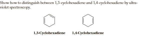 Show how to distinguish between 1,3-cyclohexadiene and 1,4-cyclohexadiene by ultra-
violet spectroscopy.
1,3-Cyclohexadiene
1,4-Cyclohexadiene
