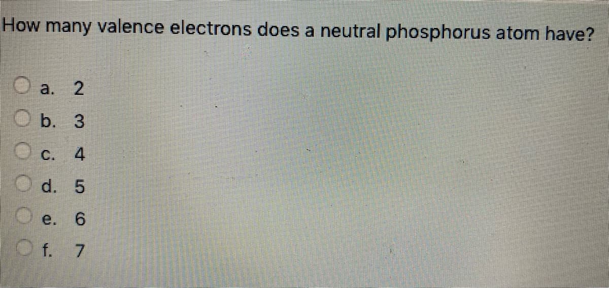 How many valence electrons does a neutral phosphorus atom have?
a.
. 2
b. 3
C.
4.
d. 5
e.
9.
f. 7
.
