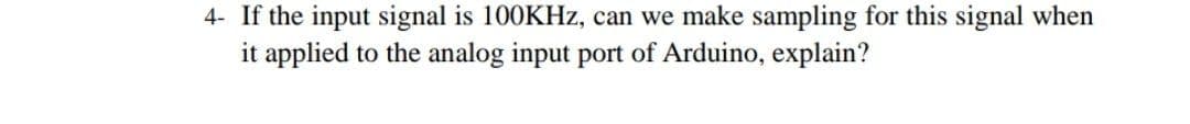 4- If the input signal is 100KHZ, can we make sampling for this signal when
it applied to the analog input port of Arduino, explain?
