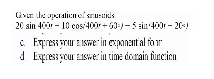 Given the operation of sinusoids.
20 sin 4001 + 10 cos(400f + 60•) – 5 sin(4001 – 20)
C. Express your answer in exponential form
d. Express your answer in time domain function
