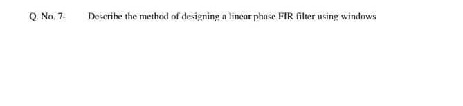 Q. No. 7-
Describe the method of designing a linear phase FIR filter using windows
