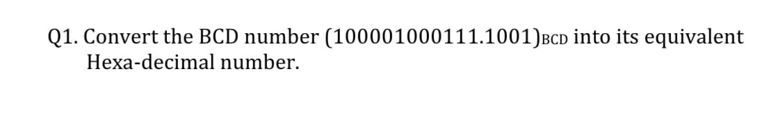 Q1. Convert the BCD number (100001000111.1001)Bcd into its equivalent
Hexa-decimal number.
