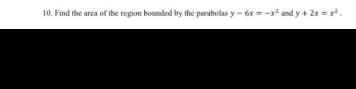 10. Find the area of the region bounded by the parabolas y- 6x = -x² and y + 2x = x² .
