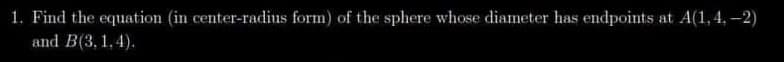 1. Find the equation (in center-radius form) of the sphere whose diameter has endpoints at A(1,4,-2)
and B(3, 1,4).