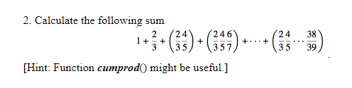 2. Calculate the following sum
2
1 +
+²³3 + (²3) + (359) + ·
[Hint: Function cumprod() might be useful.]
++
24
WIN
35
38
39