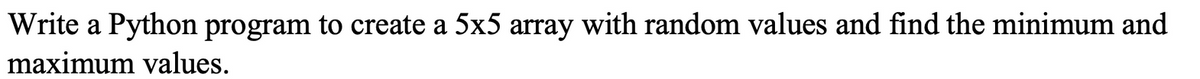 Write a Python program to create a 5x5 array with random values and find the minimum and
maximum values.