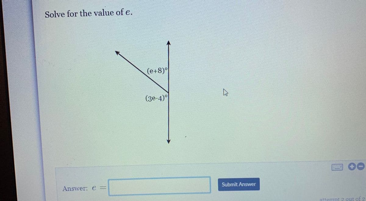 Solve for the value of e.
(e+8)°
(зе-4)°
Answer: e=
Submit Answer
attempt 2 out of 2
