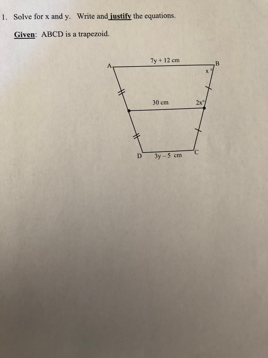 1. Solve for x and y. Write and_justify the equations.
Given: ABCD is a trapezoid.
7y + 12 cm
B
X
30 cm
2x°
D
Зу-5 сm
