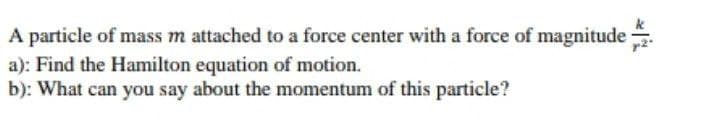 A particle of mass m attached to a force center with a force of magnitude .
a): Find the Hamilton equation of motion.
b): What can you say about the momentum of this particle?
