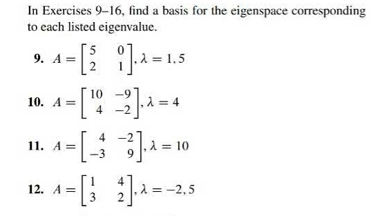 In Exercises 9-16, find a basis for the eigenspace corresponding
to each listed eigenvalue.
5 0
-[29]---
10
4
4
- [₁
19-21.
= 2] ₁2 = ²
]
4-2
9. A =
10. A =
11. A =
<= 1,5
12. A =
, λ = 10
-3
4
A = [1 2]-^=
3
= -2,5
-