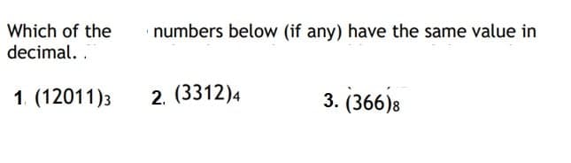 Which of the
numbers below (if any) have the same value in
decimal. .
1. (12011)3
2. (3312)4
3. (366)8
