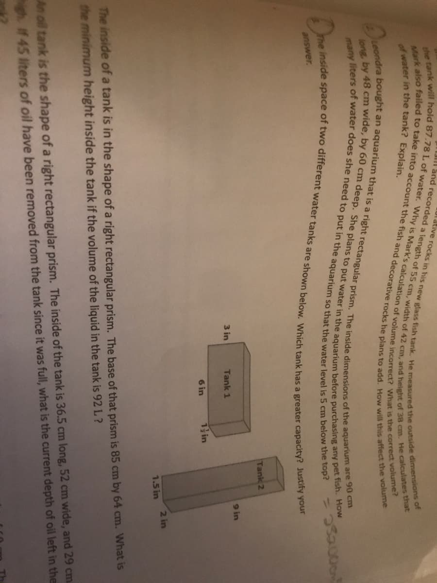 answer.
Tank 2
9 in
3 in
Tank 1
6 in
1in
2 in
1.5 in
The inside of a tank is in the shape of a right rectangular prism. The base of that prism is 85 cm by 64 cm. What is
the minimum height inside the tank if the volume of the liquid in the tank is 92 L?
An oil tank is the shape of a right rectangular prism. The inside of the tank is 36.5 cm long, 52 cm wide, and 29 cm
igh if 45 liters of oil have been removed from the tank since it was full, what is the current depth of oil left in the
