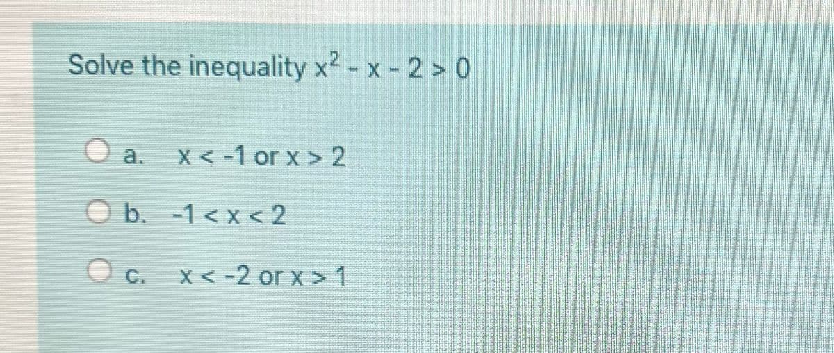 Solve the inequality x² - x - 2 > 0
O a. x < -1 or x > 2
O b.
-1<x<2
O
c.
x < -2 or x > 1