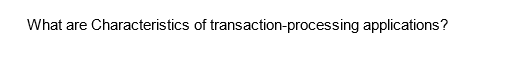 What are Characteristics of transaction-processing applications?