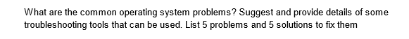 What are the common operating system problems? Suggest and provide details of some
troubleshooting tools that can be used. List 5 problems and 5 solutions to fix them