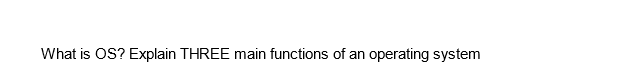 What is OS? Explain THREE main functions of an operating system