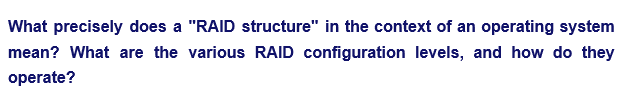 What precisely does a "RAID structure" in the context of an operating system
mean? What are the various RAID configuration levels, and how do they
operate?