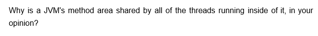 Why is a JVM's method area shared by all of the threads running inside of it, in your
opinion?
