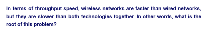 In terms of throughput speed, wireless networks are faster than wired networks,
but they are slower than both technologies together. In other words, what is the
root of this problem?