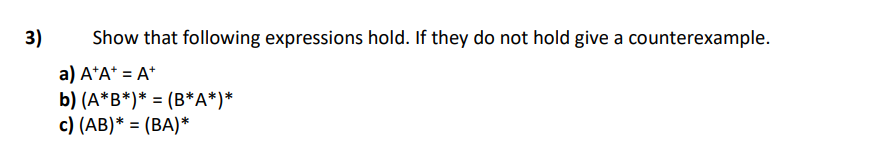 3)
Show that following expressions hold. If they do not hold give a counterexample.
a) A*A* = A*
b) (A*B*)* = (B*A*)*
c) (AB)* = (BA)*
