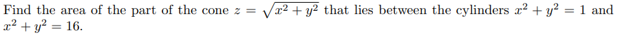 Find the area of the part of the cone z =
x² + y² that lies between the cylinders x2 + y² = 1 and
x² + y? = 16.
