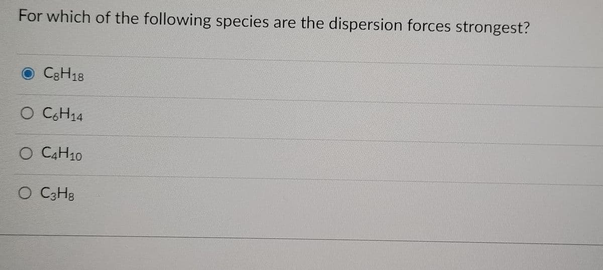 For which of the following species are the dispersion forces strongest?
CgH18
O C6H₁4
O C4H10
O C3H8