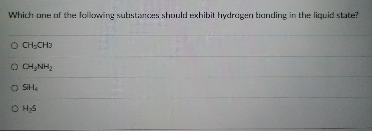 Which one of the following substances should exhibit hydrogen bonding in the liquid state?
O CH3CH3
O CH3NH2
O SiH4
O H₂S