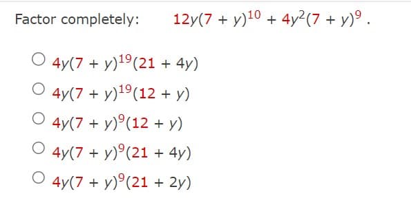 Factor completely:
O 4y(7+ y) ¹9 (21 + 4y)
O 4y(7+ y) ¹⁹ (12 + y)
O 4y(7+ y) (12 + y)
O 4y(7+ y) (21 + 4y)
O 4y(7+ y) (21 + 2y)
12y(7+ y)10+ 4y²(7 + y)⁹.