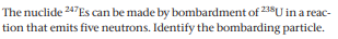 The nuclide 24 Es can be made by bombardment of 23SU in a reac-
tion that emits five neutrons. Identify the bombarding particle.
