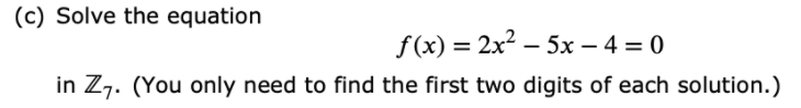 (c) Solve the equation
f (x) = 2x2 – 5x – 4 = 0
%3D
in Z7. (You only need to find the first two digits of each solution.)
