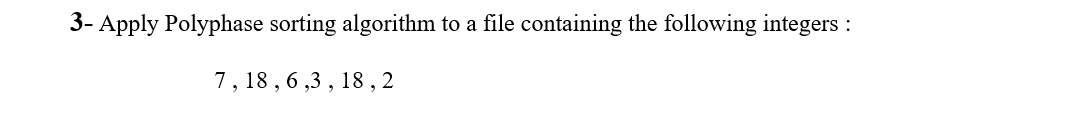 3- Apply Polyphase sorting algorithm to a file containing the following integers
7, 18 , 6 ,3 , 18 , 2
