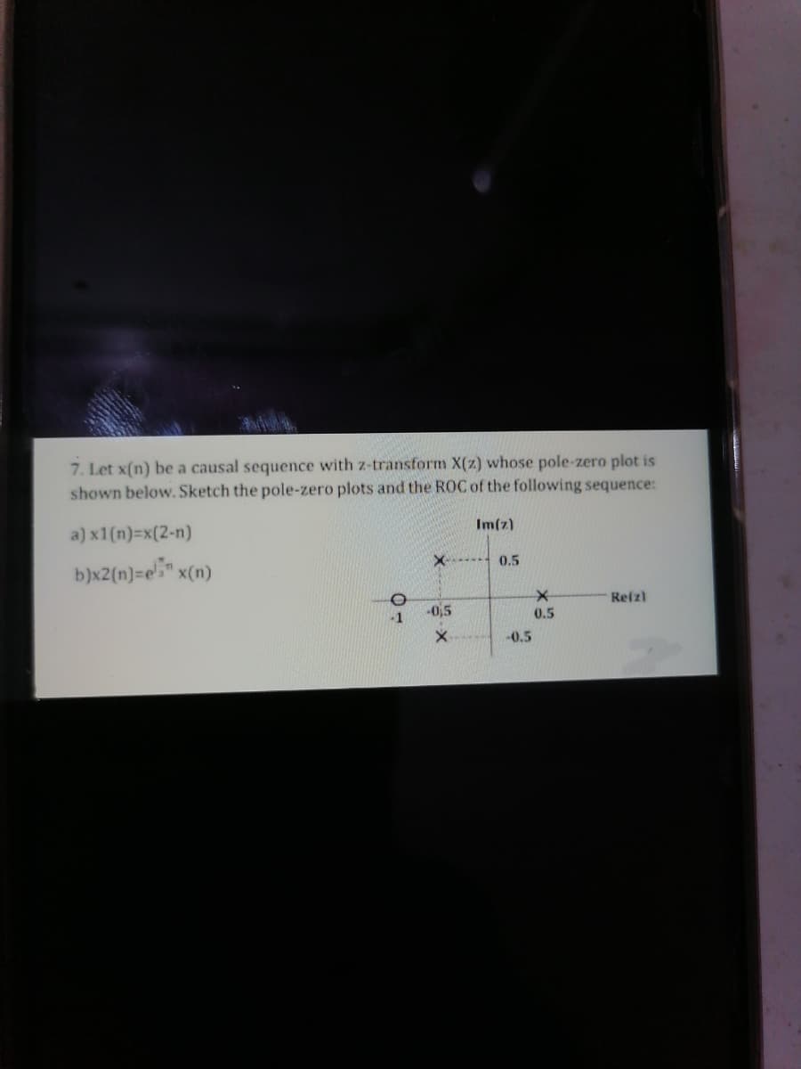 7. Let x(n) be a causal sequence with z-transform X(z) whose pole-zero plot is
shown below. Sketch the pole-zero plots and the ROC of the following sequence:
Im(z)
a) x1(n)=x(2-n)
X-
0.5
b)x2(n)=e5" x(n)
Re(z)
-0,5
-1
0.5
-0.5
