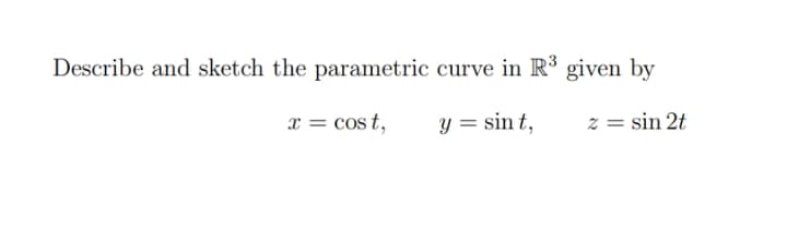 Describe and sketch the parametric curve in R³ given by
x = cos t,
y = sin t,
z = sin 2t
