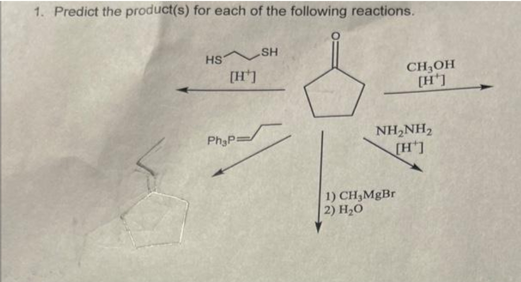 1. Predict the product(s) for each of the following reactions.
HS
[H*]
Ph&P=
SH
CH₂OH
[H*]
NH,NH,
[H*]
1) CH₂MgBr
2) H₂O