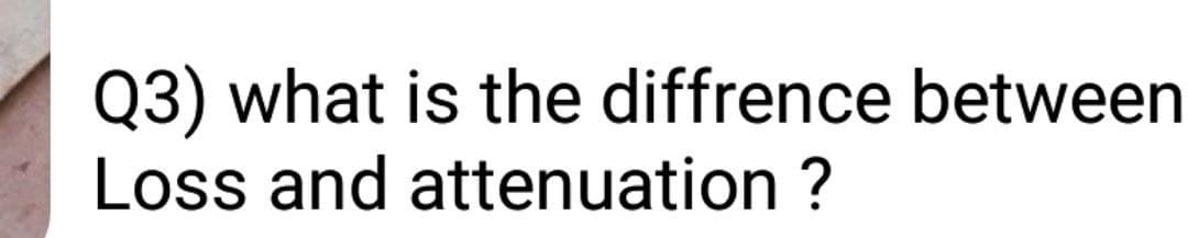 Q3) what is the diffrence between
Loss and attenuation ?
