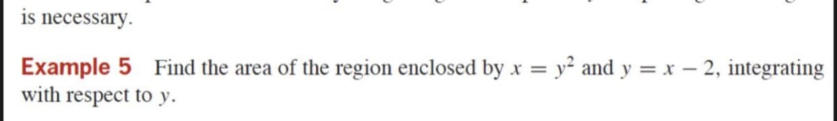 is necessary.
Example 5 Find the area of the region enclosed by x = y² and y = x – 2, integrating
with respect to y.
%3D
