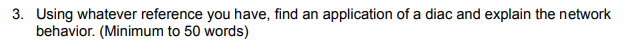 3. Using whatever reference you have, find an application of a diac and explain the network
behavior. (Minimum to 50 words)
