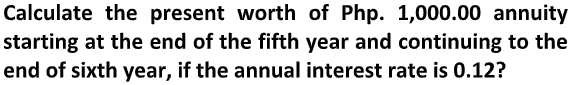 Calculate the present worth of Php. 1,000.00 annuity
starting at the end of the fifth year and continuing to the
end of sixth year, if the annual interest rate is 0.12?
