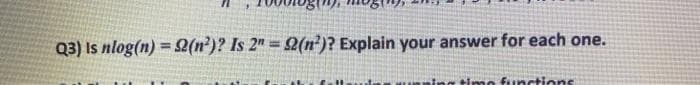 Q3) Is nlog(n) =2(n')? Is 2" = 2(n²)? Explain your answer for each one.
Ing timo functions
