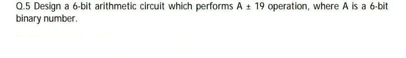 Q.5 Design a 6-bit arithmetic circuit which performs A + 19 operation, where A is a 6-bit
binary number.
