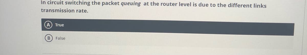 In circuit switching the packet queuing at the router level is due to the different links
transmission rate.
A True
B False
