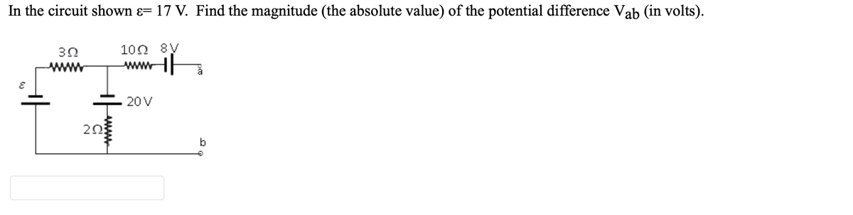 In the circuit shown ɛ= 17 V. Find the magnitude (the absolute value) of the potential difference Vab (in volts).
100 8V
wwwH
30
20 V
20
b
AAMAAA
