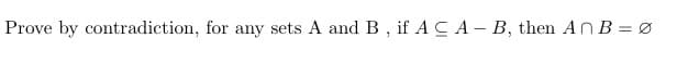 Prove by contradiction, for any sets A and B , if A CA- B, then AnB = Ø
