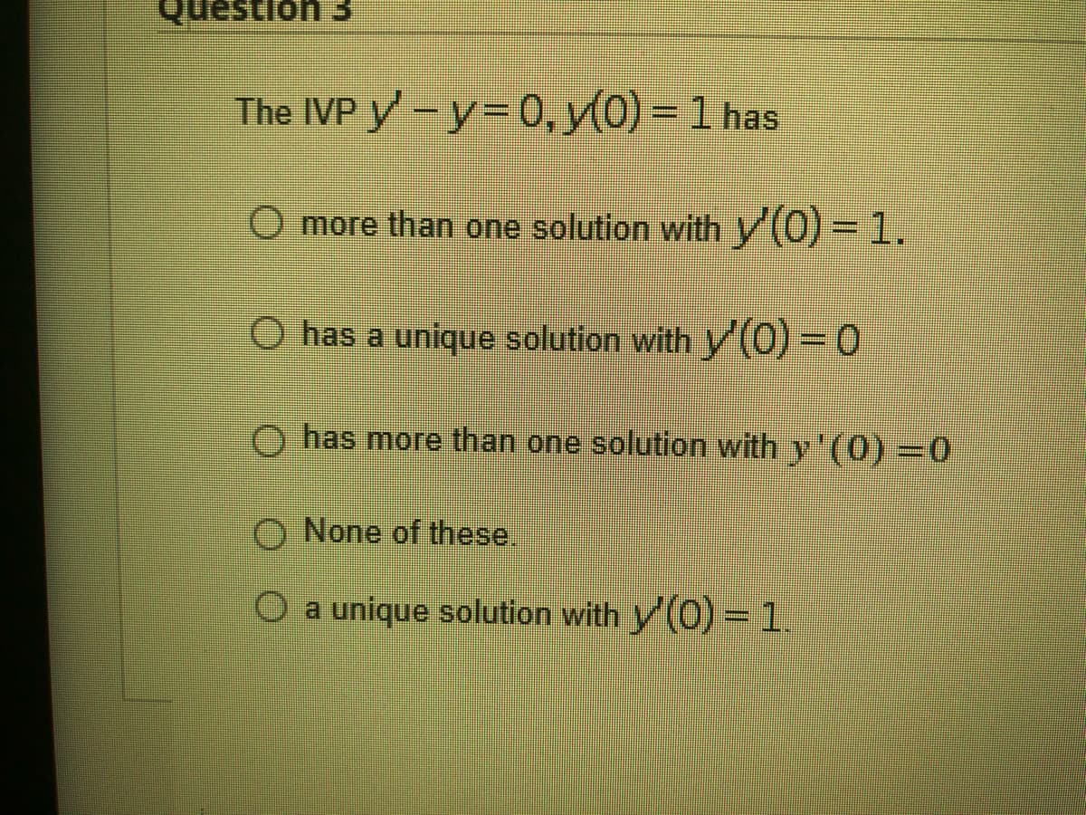 Question 3
The IVP y-y=D 0, y(0) = 1 has
O more than one solution with y(0)= 1.
O has a unique solution with y (0) =0
O has more than one solution with y'(0)=0
None of these.
O a unique solution with y(0) = 1.
