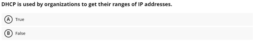 DHCP is used by organizations to get their ranges of IP addresses.
A True
B) False
