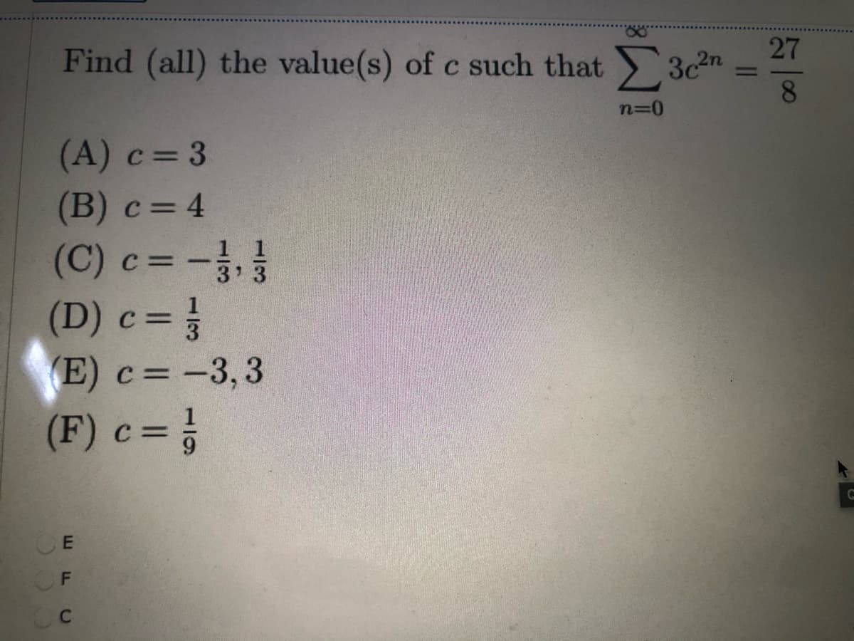 27
Find (all) the value(s) of c such that 3n
8.
%3D
n=D0
(A) c= 3
(B) c= 4
(C) c = -
(D) c = }
(E) c=-3,3
1 1
3 3
(F) c = }
9.
OF
